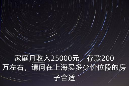 家庭月收入25000元，存款200萬左右，請問在上海買多少價(jià)位段的房子合適