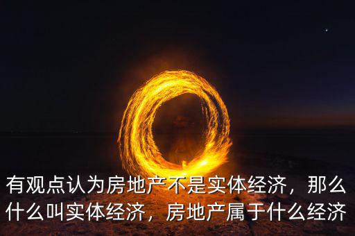 有觀點(diǎn)認(rèn)為房地產(chǎn)不是實(shí)體經(jīng)濟(jì)，那么什么叫實(shí)體經(jīng)濟(jì)，房地產(chǎn)屬于什么經(jīng)濟(jì)