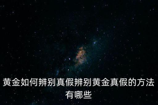 黃金怎么監(jiān)測是真的,怎樣才能知道黃金是真的假的