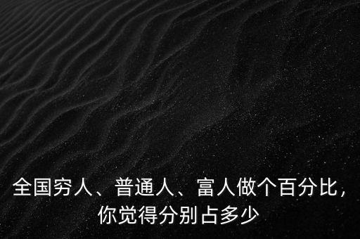 全國(guó)窮人、普通人、富人做個(gè)百分比，你覺得分別占多少