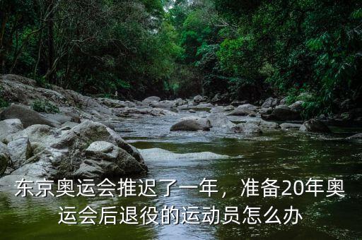 東京奧運(yùn)會(huì)推遲了一年，準(zhǔn)備20年奧運(yùn)會(huì)后退役的運(yùn)動(dòng)員怎么辦