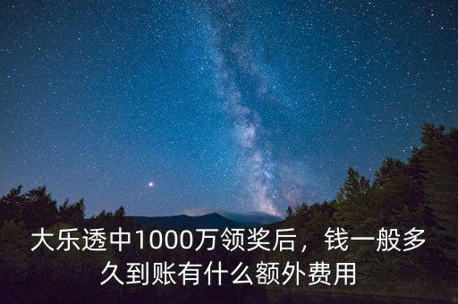 大樂透中1000萬領(lǐng)獎后，錢一般多久到賬有什么額外費用