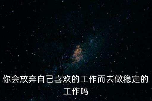 你會放棄自己喜歡的工作而去做穩(wěn)定的工作嗎