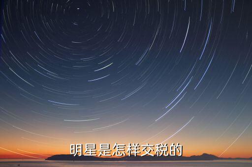 大明星要教多少稅,明星是怎樣交稅的