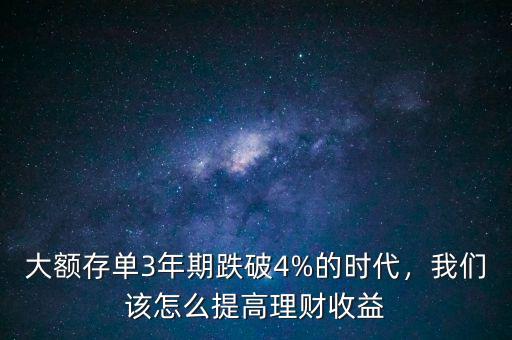 大額存單3年期跌破4%的時代，我們該怎么提高理財收益