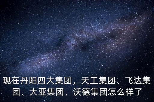 現(xiàn)在丹陽四大集團，天工集團、飛達集團、大亞集團、沃德集團怎么樣了