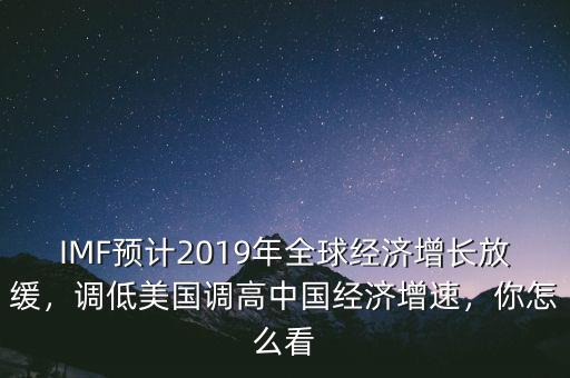 IMF預計2019年全球經(jīng)濟增長放緩，調低美國調高中國經(jīng)濟增速，你怎么看