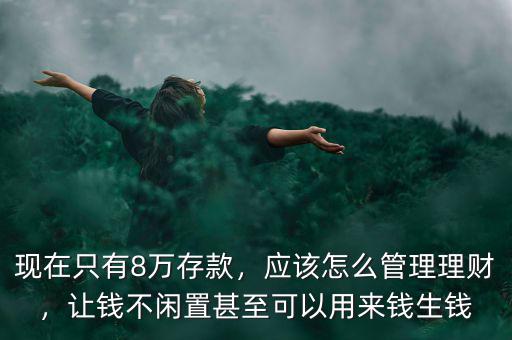 現(xiàn)在只有8萬存款，應(yīng)該怎么管理理財，讓錢不閑置甚至可以用來錢生錢