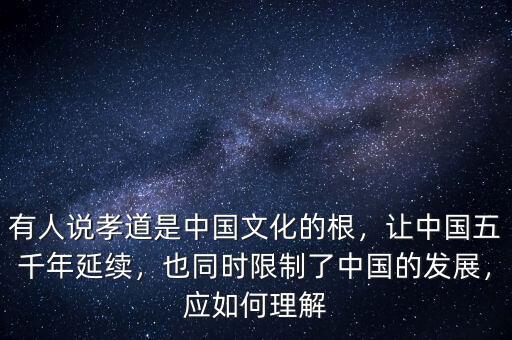 有人說孝道是中國文化的根，讓中國五千年延續(xù)，也同時限制了中國的發(fā)展，應如何理解