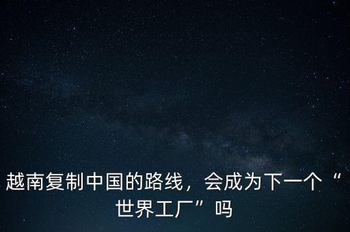 越南復(fù)制中國的路線，會成為下一個“世界工廠”嗎