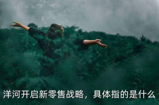 洋河開啟新零售戰(zhàn)略，具體指的是什么