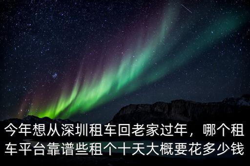 今年想從深圳租車回老家過年，哪個(gè)租車平臺(tái)靠譜些租個(gè)十天大概要花多少錢