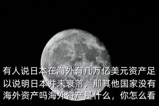 有人說日本在海外有幾萬億美元資產(chǎn)足以說明日本并未衰落，那其他國家沒有海外資產(chǎn)嗎海外資產(chǎn)是什么，你怎么看