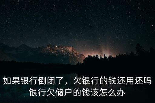 如果銀行倒閉了，欠銀行的錢還用還嗎銀行欠儲(chǔ)戶的錢該怎么辦