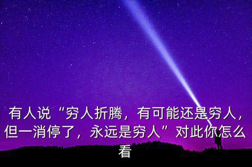 有人說“窮人折騰，有可能還是窮人，但一消停了，永遠(yuǎn)是窮人”對此你怎么看