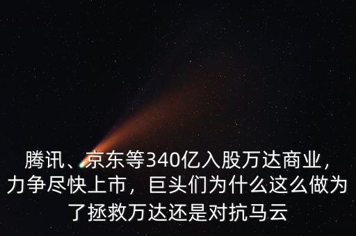 騰訊、京東等340億入股萬(wàn)達(dá)商業(yè)，力爭(zhēng)盡快上市，巨頭們?yōu)槭裁催@么做為了拯救萬(wàn)達(dá)還是對(duì)抗馬云