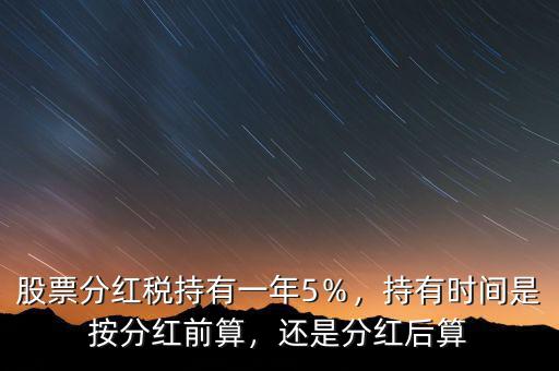 股票分紅稅持有一年5％，持有時間是按分紅前算，還是分紅后算