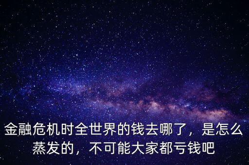 金融危機(jī)時(shí)全世界的錢去哪了，是怎么蒸發(fā)的，不可能大家都虧錢吧