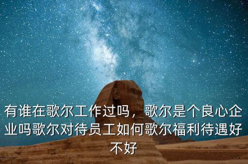 有誰(shuí)在歌爾工作過(guò)嗎，歌爾是個(gè)良心企業(yè)嗎歌爾對(duì)待員工如何歌爾福利待遇好不好