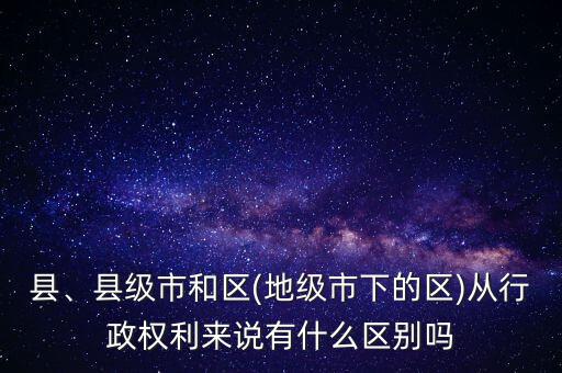 縣、縣級市和區(qū)(地級市下的區(qū))從行政權(quán)利來說有什么區(qū)別嗎