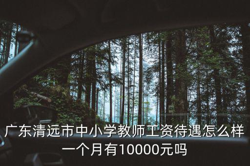 廣東清遠(yuǎn)市中小學(xué)教師工資待遇怎么樣一個月有10000元嗎