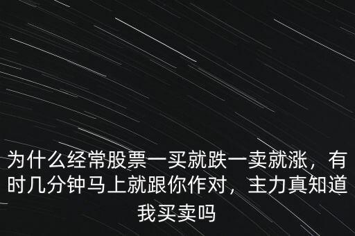 為什么經(jīng)常股票一買就跌一賣就漲，有時(shí)幾分鐘馬上就跟你作對(duì)，主力真知道我買賣嗎