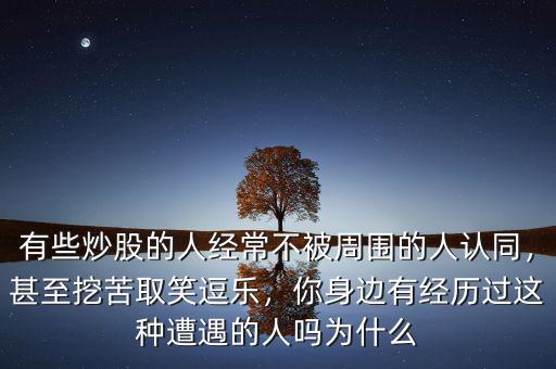 有些炒股的人經(jīng)常不被周圍的人認(rèn)同，甚至挖苦取笑逗樂，你身邊有經(jīng)歷過這種遭遇的人嗎為什么