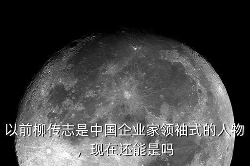 以前柳傳志是中國企業(yè)家領(lǐng)袖式的人物，現(xiàn)在還能是嗎