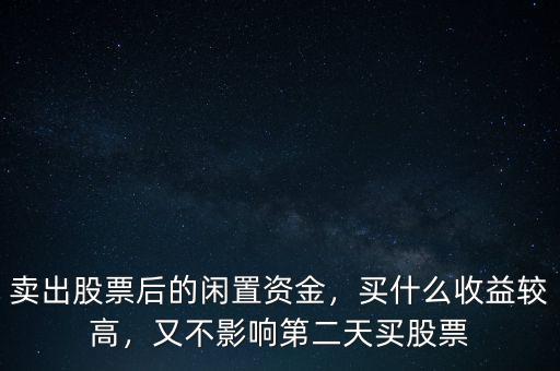 賣出股票后的閑置資金，買什么收益較高，又不影響第二天買股票