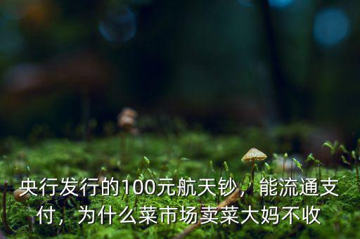 央行發(fā)行的100元航天鈔，能流通支付，為什么菜市場賣菜大媽不收