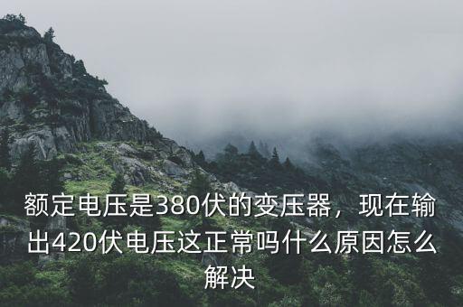 額定電壓是380伏的變壓器，現(xiàn)在輸出420伏電壓這正常嗎什么原因怎么解決