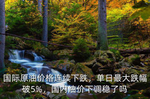 國(guó)際原油價(jià)格連續(xù)下跌，單日最大跌幅破5%，國(guó)內(nèi)油價(jià)下調(diào)穩(wěn)了嗎