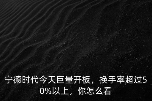 寧德時代今天巨量開板，換手率超過50%以上，你怎么看