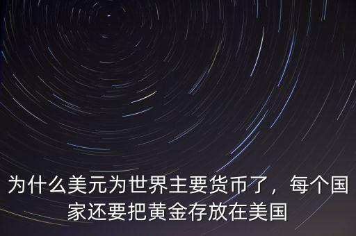 為什么美元為世界主要貨幣了，每個(gè)國(guó)家還要把黃金存放在美國(guó)