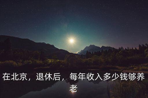 在北京，退休后，每年收入多少錢夠養(yǎng)老