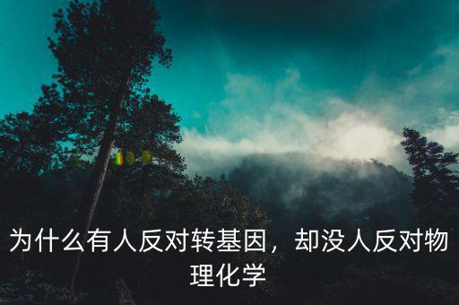 為什么有人反對轉(zhuǎn)基因，卻沒人反對物理化學(xué)