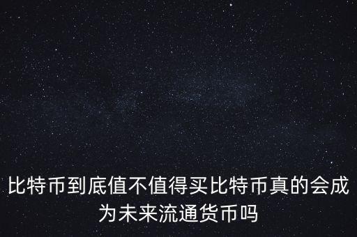 比特幣到底值不值得買比特幣真的會成為未來流通貨幣嗎