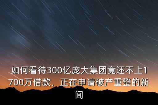 如何看待300億龐大集團竟還不上1700萬借款，正在申請破產(chǎn)重整的新聞