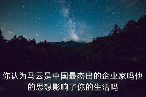 你認(rèn)為馬云是中國最杰出的企業(yè)家嗎他的思想影響了你的生活嗎