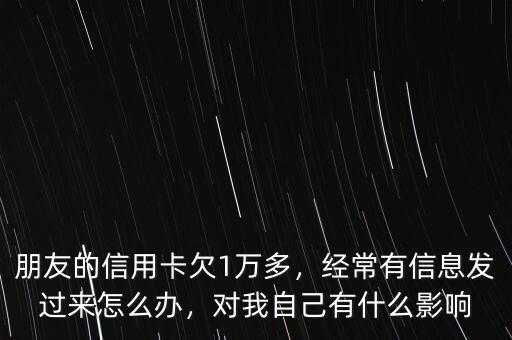 朋友的信用卡欠1萬多，經(jīng)常有信息發(fā)過來怎么辦，對我自己有什么影響