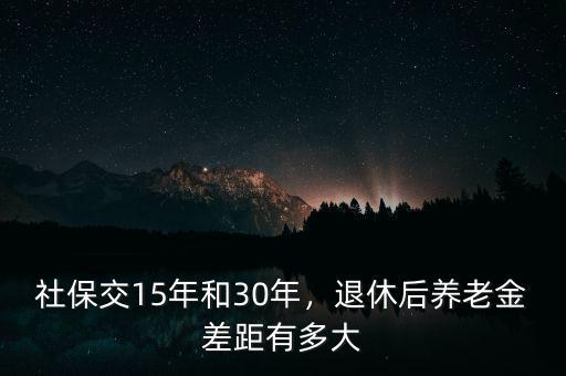 社保交15年和30年，退休后養(yǎng)老金差距有多大