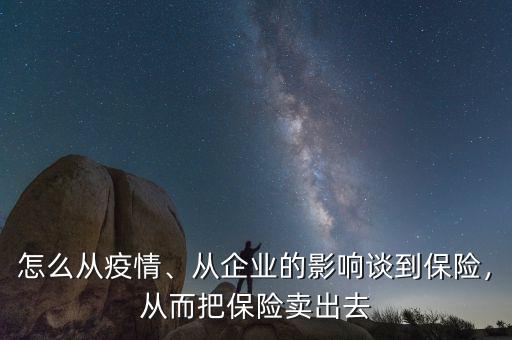 怎么從疫情、從企業(yè)的影響談到保險，從而把保險賣出去