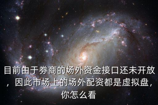 目前由于劵商的場外資金接口還未開放，因此市場上的場外配資都是虛擬盤，你怎么看