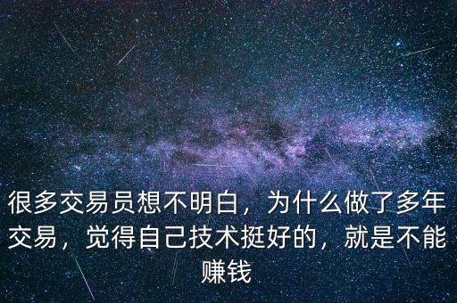 很多交易員想不明白，為什么做了多年交易，覺得自己技術挺好的，就是不能賺錢