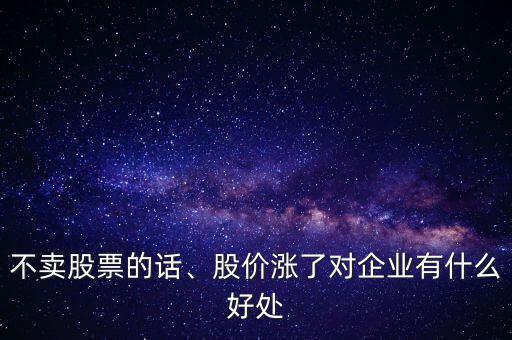 不賣股票的話、股價漲了對企業(yè)有什么好處