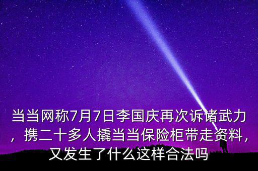 當(dāng)當(dāng)網(wǎng)稱7月7日李國慶再次訴諸武力，攜二十多人撬當(dāng)當(dāng)保險柜帶走資料，又發(fā)生了什么這樣合法嗎