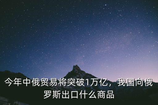 今年中俄貿(mào)易將突破1萬(wàn)億，我國(guó)向俄羅斯出口什么商品