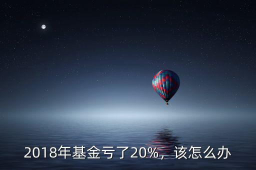 2018年基金虧了20%，該怎么辦