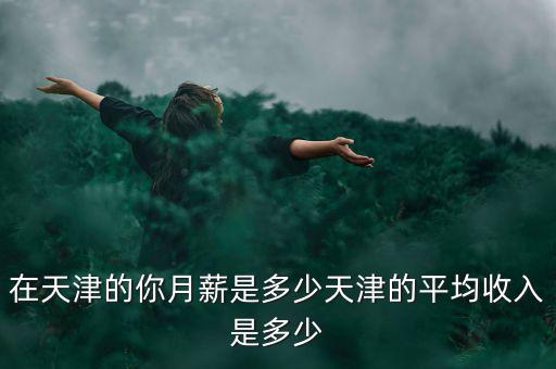 今年的月收入的中位數大約是多少,天津的平均收入是多少