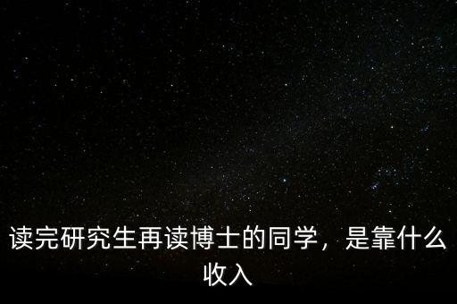 讀完研究生再讀博士的同學(xué)，是靠什么收入